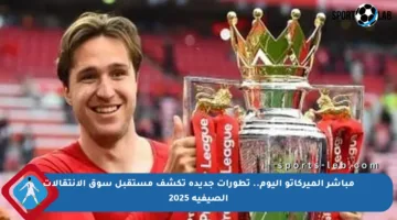 مباشر الميركاتو اليوم.. تطورات جديدة تكشف مستقبل سوق الانتقالات الصيفية 2025